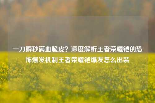 一刀瞬秒满血脆皮?深度解析王者荣耀铠的恐怖爆发机制王者荣耀铠爆发怎么出装