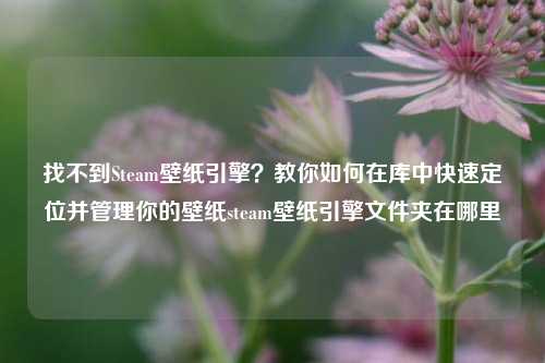 找不到Steam壁纸引擎?教你如何在库中快速定位并管理你的壁纸steam壁纸引擎文件夹在哪里