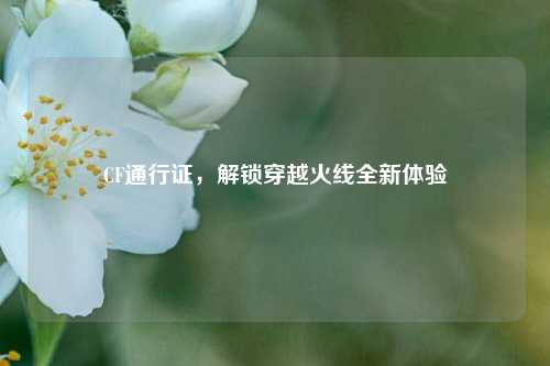 CF通行证，解锁穿越火线全新体验