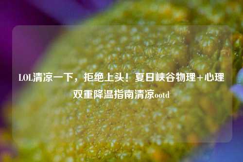 LOL清凉一下,拒绝上头!夏日峡谷物理+心理双重降温指南清凉ootd