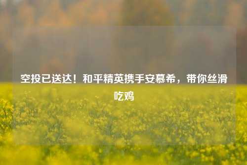 空投已送达！和平精英携手安慕希，带你丝滑吃鸡