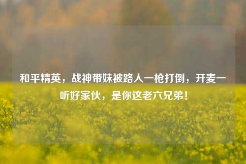 和平精英，战神带妹被路人一枪打倒，开麦一听好家伙，是你这老六兄弟！