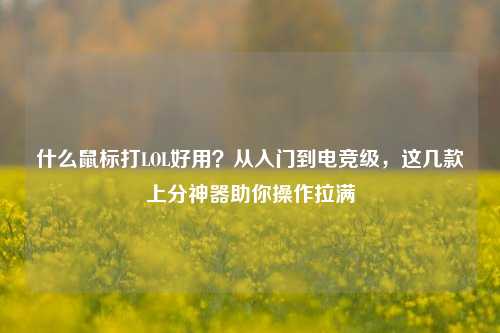 什么鼠标打LOL好用？从入门到电竞级，这几款上分神器助你操作拉满