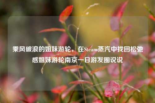 乘风破浪的姐妹游轮,在Steam蒸汽中找回松弛感姐妹游轮南京一日游发圈说说