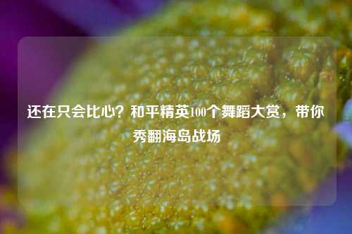 还在只会比心？和平精英100个舞蹈大赏，带你秀翻海岛战场