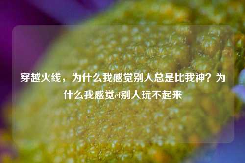 穿越火线，为什么我感觉别人总是比我神？为什么我感觉cf别人玩不起来