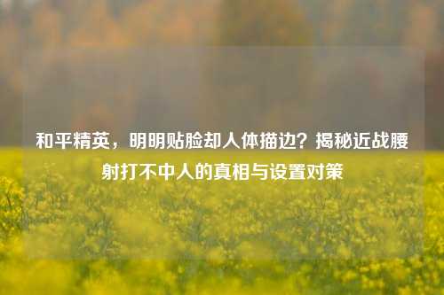 和平精英,明明贴脸却人体描边?揭秘近战腰射打不中人的真相与设置对策