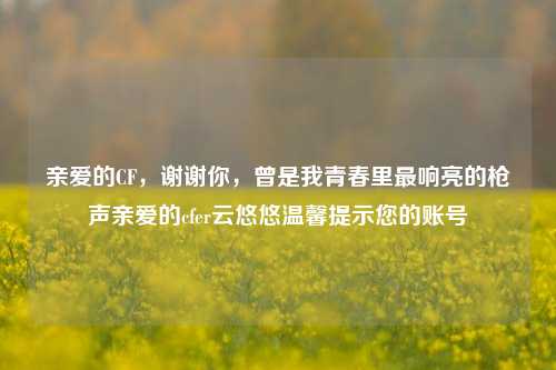 亲爱的CF，谢谢你，曾是我青春里最响亮的枪声亲爱的cfer云悠悠温馨提示您的账号