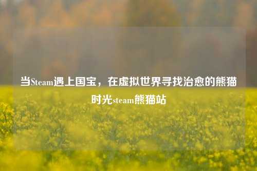 当Steam遇上国宝，在虚拟世界寻找治愈的熊猫时光steam熊猫站