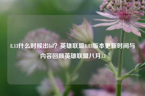 8.13什么时候出lol？英雄联盟8.13版本更新时间与内容回顾英雄联盟八月13