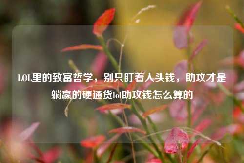 LOL里的致富哲学,别只盯着人头钱,助攻才是躺赢的硬通货lol助攻钱怎么算的