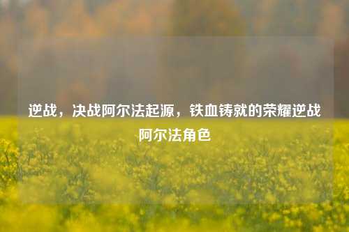 逆战，决战阿尔法起源，铁血铸就的荣耀逆战阿尔法角色