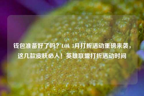 钱包准备好了吗？LOL 3月打折活动重磅来袭，这几款皮肤必入！英雄联盟打折活动时间