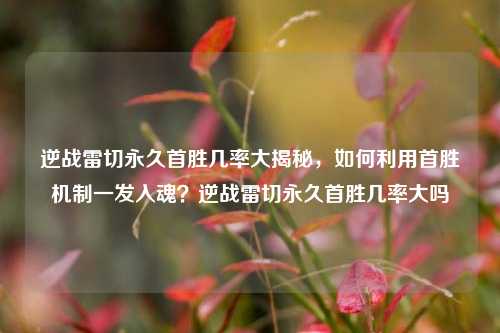 逆战雷切永久首胜几率大揭秘,如何利用首胜机制一发入魂?逆战雷切永久首胜几率大吗