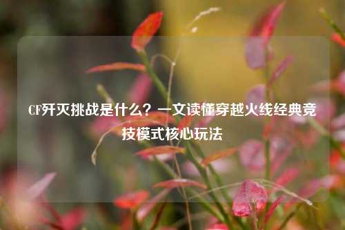 CF歼灭挑战是什么？一文读懂穿越火线经典竞技模式核心玩法