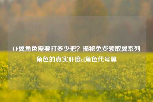 CF翼角色需要打多少把？揭秘免费领取翼系列角色的真实肝度cf角色代号翼