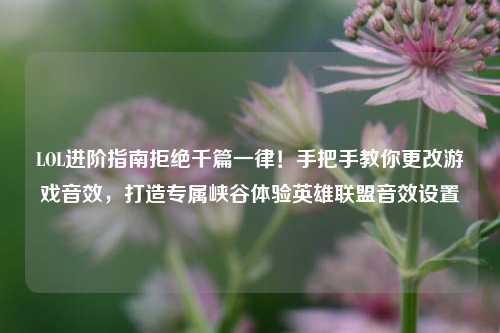 LOL进阶指南拒绝千篇一律！手把手教你更改游戏音效，打造专属峡谷体验英雄联盟音效设置