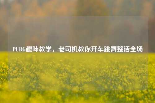 PUBG趣味教学，老司机教你开车跳舞整活全场