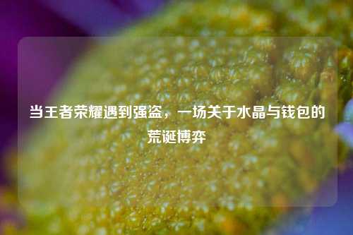 当王者荣耀遇到强盗，一场关于水晶与钱包的荒诞博弈