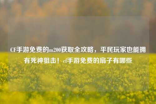 CF手游免费的m200获取全攻略,平民玩家也能拥有死神狙击!cf手游免费的扇子有哪些