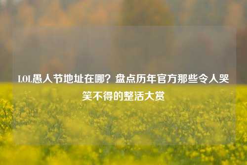LOL愚人节地址在哪？盘点历年官方那些令人哭笑不得的整活大赏