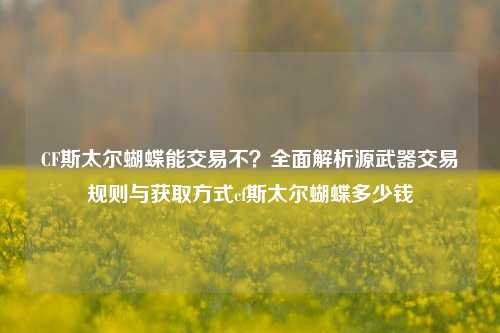 CF斯太尔蝴蝶能交易不？全面解析源武器交易规则与获取方式cf斯太尔蝴蝶多少钱