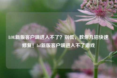LOL新版客户端进入不了？别慌，教你几招快速修复！lol新版客户端进入不了游戏