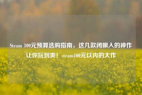 Steam 100元预算选购指南，这几款闭眼入的神作让你玩到爽！steam100元以内的大作