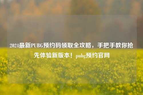 2024最新PUBG预约码领取全攻略，手把手教你抢先体验新版本！pubg预约官网