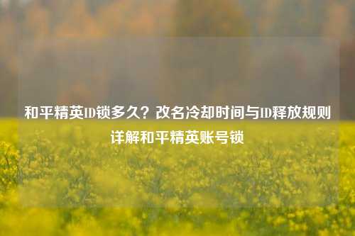 和平精英ID锁多久？改名冷却时间与ID释放规则详解和平精英账号锁