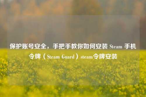 保护账号安全，手把手教你如何安装 Steam 手机令牌（Steam Guard）steam令牌安装