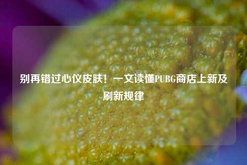 别再错过心仪皮肤！一文读懂PUBG商店上新及刷新规律