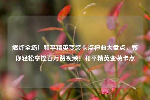 燃炸全场！和平精英变装卡点神曲大盘点，教你轻松拿捏百万赞视频！和平精英变装卡点
