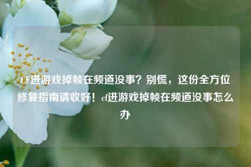 CF进游戏掉帧在频道没事？别慌，这份全方位修复指南请收好！cf进游戏掉帧在频道没事怎么办