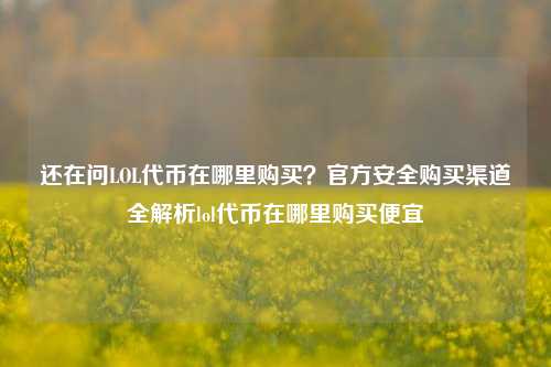 还在问LOL代币在哪里购买？官方安全购买渠道全解析lol代币在哪里购买便宜