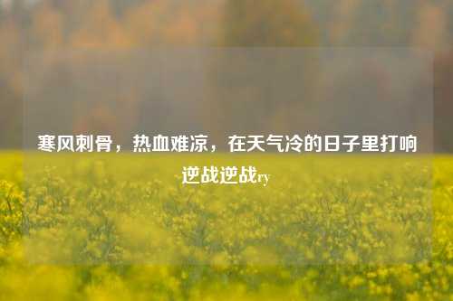 寒风刺骨，热血难凉，在天气冷的日子里打响逆战逆战ry