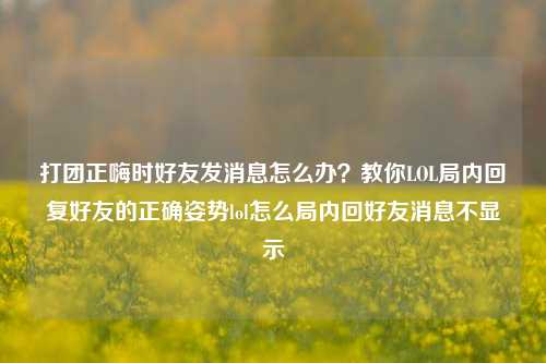 打团正嗨时好友发消息怎么办？教你LOL局内回复好友的正确姿势lol怎么局内回好友消息不显示