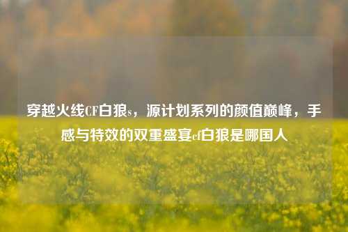 穿越火线CF白狼s，源计划系列的颜值巅峰，手感与特效的双重盛宴cf白狼是哪国人