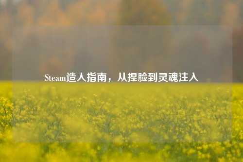 Steam造人指南，从捏脸到灵魂注入