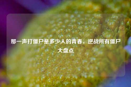 那一声打僵尸是多少人的青春，逆战所有僵尸大盘点