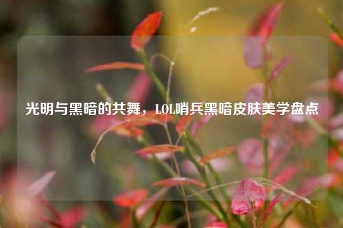 光明与黑暗的共舞,LOL哨兵黑暗皮肤美学盘点