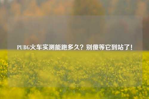 PUBG火车实测能跑多久？别傻等它到站了！