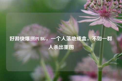 好游快爆拼PUBG，一个人落地成盒，不如一群人杀出重围