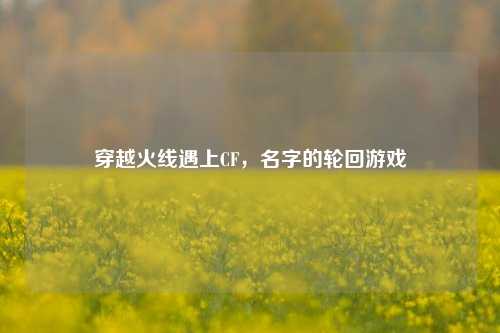 穿越火线遇上CF，名字的轮回游戏