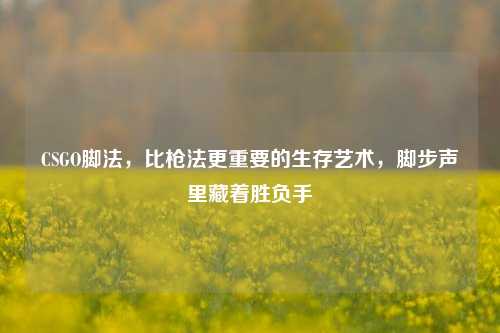 CSGO脚法，比枪法更重要的生存艺术，脚步声里藏着胜负手