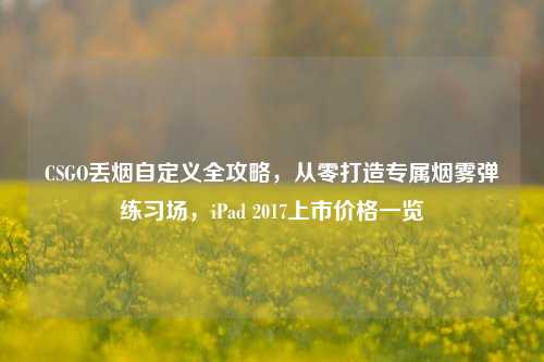 CSGO丢烟自定义全攻略，从零打造专属烟雾弹练习场，iPad 2017上市价格一览