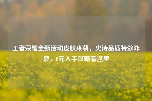 王者荣耀全新活动皮肤来袭，史诗品质特效炸裂，0元入手攻略看这里