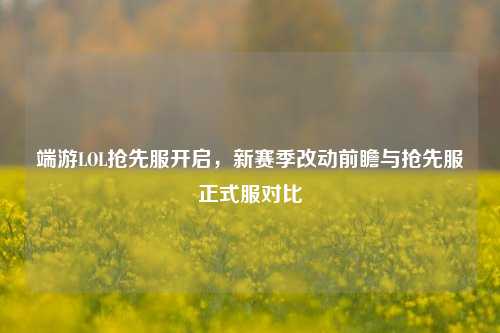 端游LOL抢先服开启，新赛季改动前瞻与抢先服正式服对比
