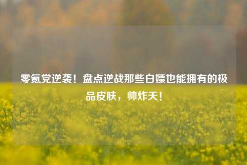 零氪党逆袭！盘点逆战那些白嫖也能拥有的极品皮肤，帅炸天！