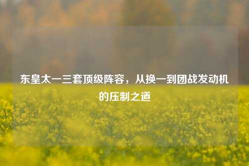 东皇太一三套顶级阵容,从换一到团战发动机的压制之道